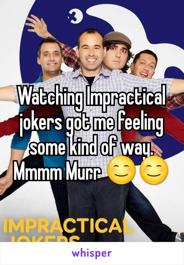 Watching Impractical jokers got me feeling some kind of way. Mmmm Murr 😊😊