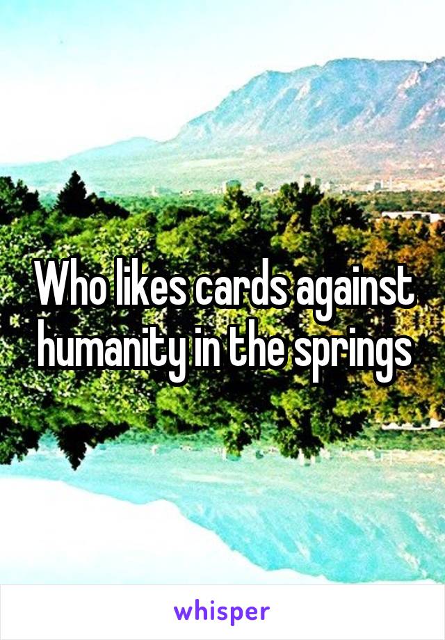 Who likes cards against humanity in the springs