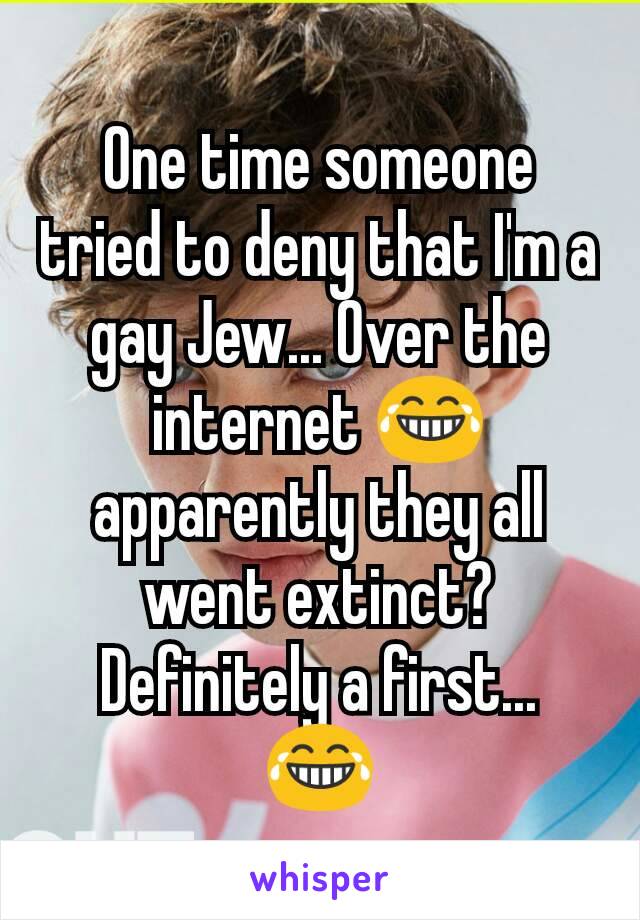 One time someone tried to deny that I'm a gay Jew... Over the internet 😂 apparently they all went extinct? Definitely a first... 😂