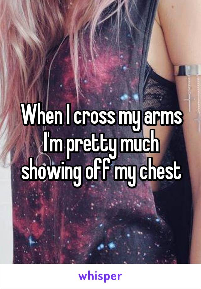 When I cross my arms I'm pretty much showing off my chest