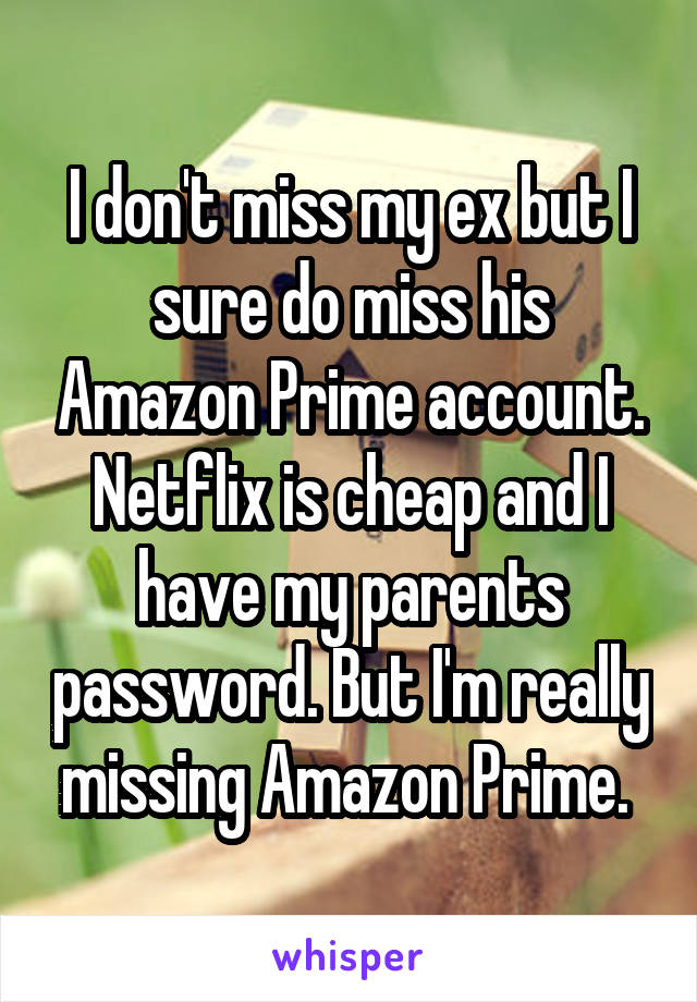 I don't miss my ex but I sure do miss his Amazon Prime account. Netflix is cheap and I have my parents password. But I'm really missing Amazon Prime. 