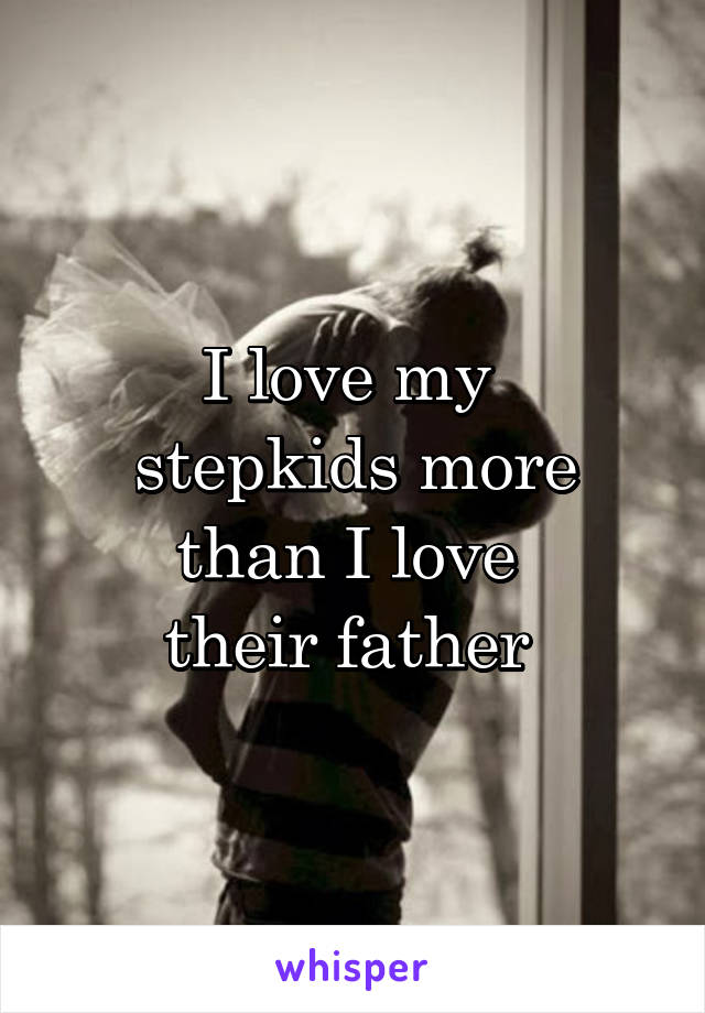 I love my 
stepkids more
than I love 
their father 