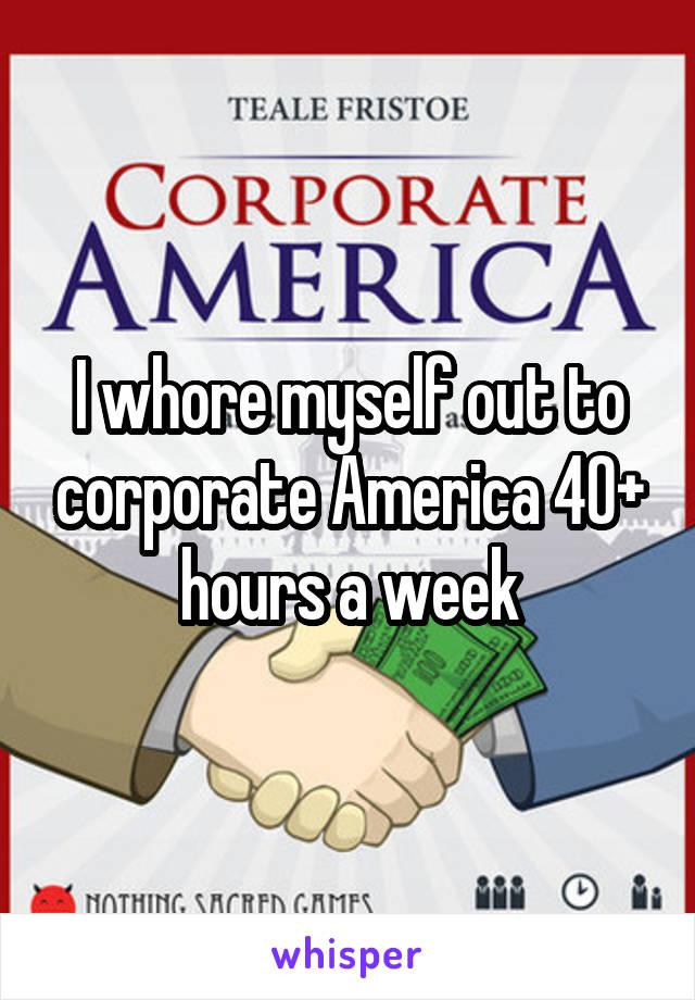 I whore myself out to corporate America 40+ hours a week