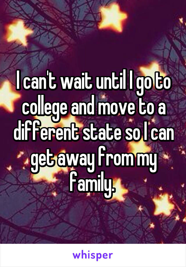 I can't wait until I go to college and move to a different state so I can get away from my family. 