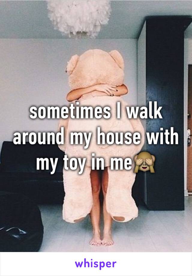 sometimes I walk around my house with my toy in me🙈