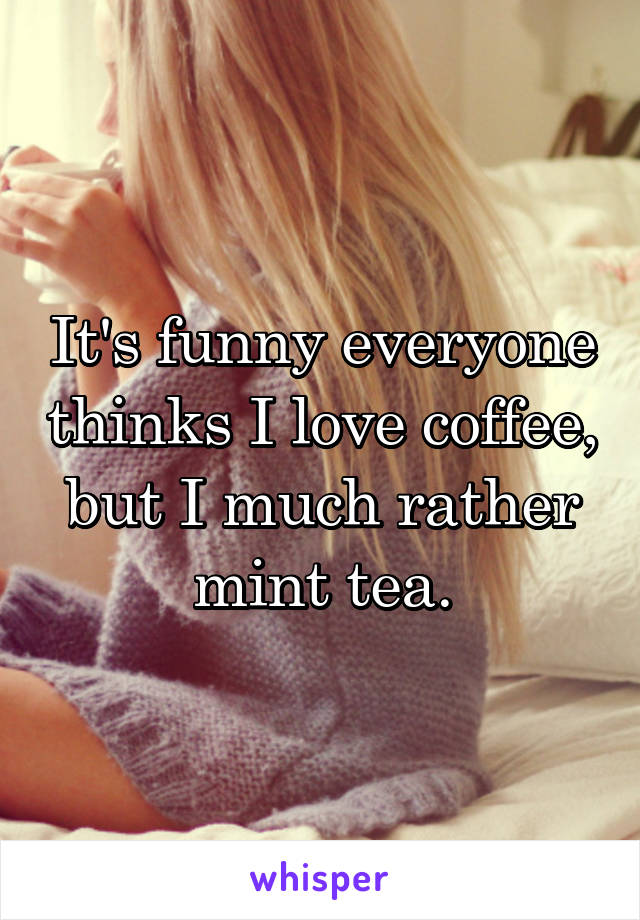 It's funny everyone thinks I love coffee, but I much rather mint tea.