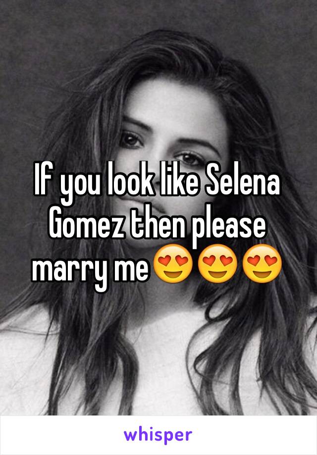 If you look like Selena Gomez then please marry me😍😍😍