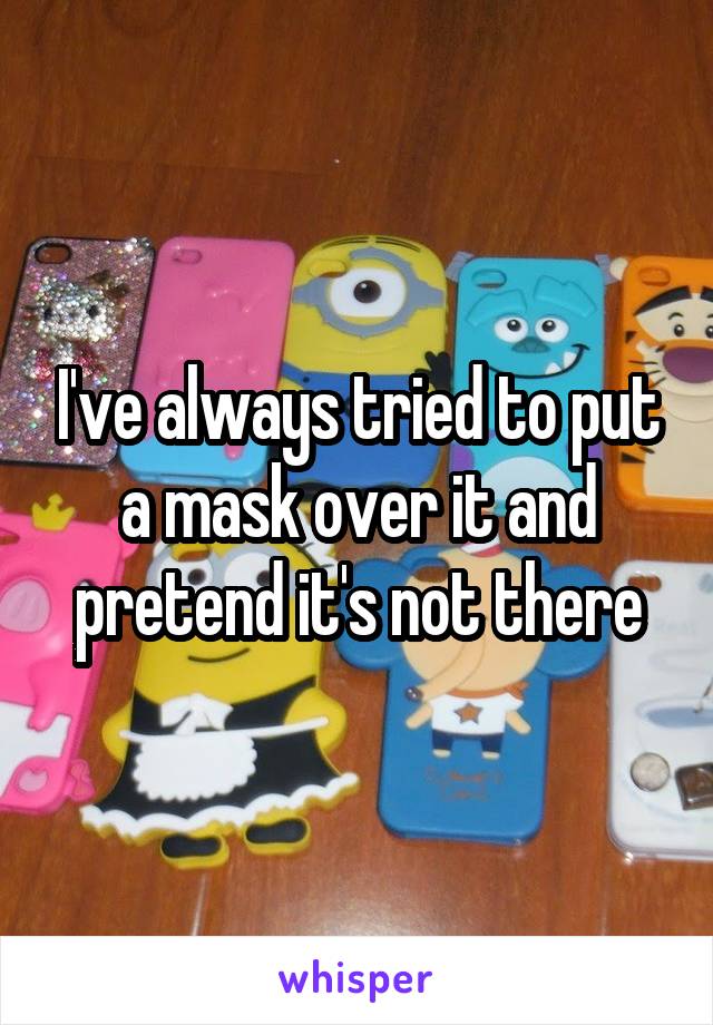 I've always tried to put a mask over it and pretend it's not there