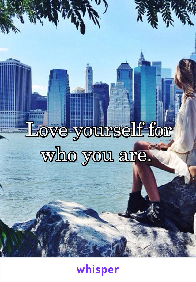 Love yourself for who you are. 
