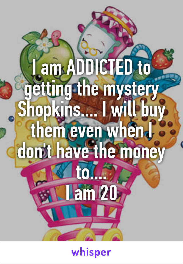 I am ADDICTED to getting the mystery Shopkins.... I will buy them even when I don't have the money to....
I am 20