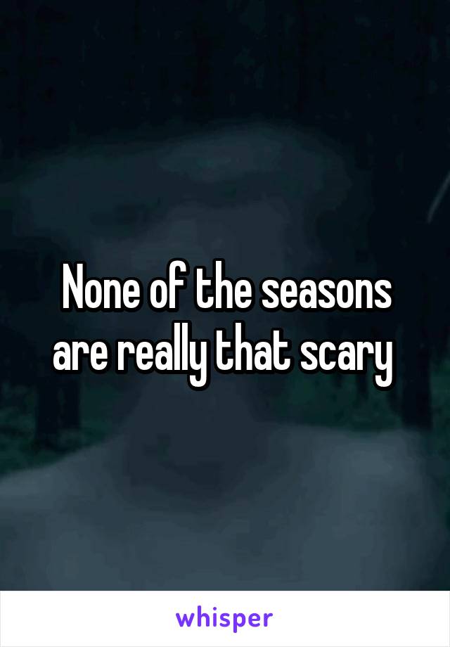 None of the seasons are really that scary 