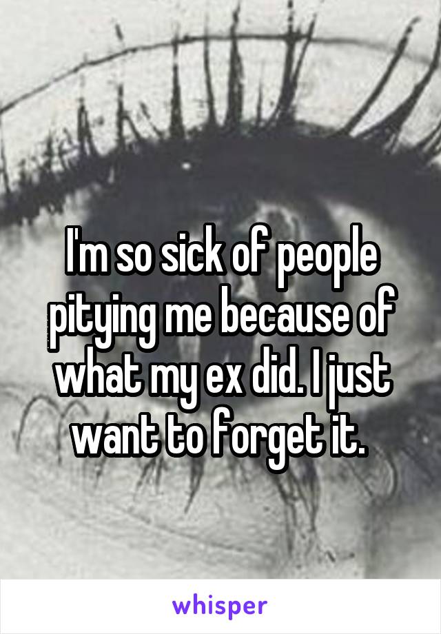 
I'm so sick of people pitying me because of what my ex did. I just want to forget it. 