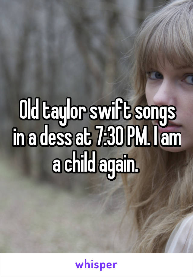 Old taylor swift songs in a dess at 7:30 PM. I am a child again. 