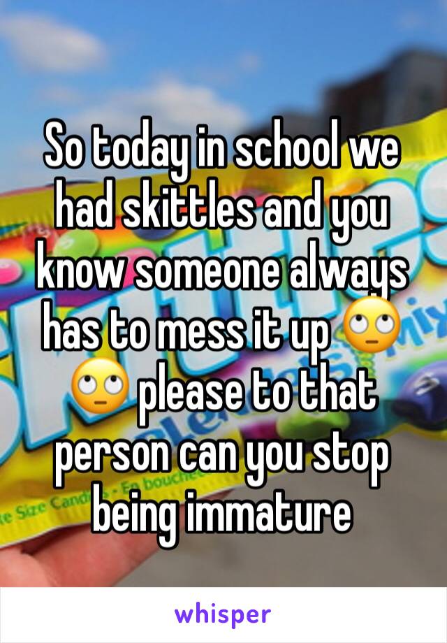 So today in school we had skittles and you know someone always has to mess it up 🙄🙄 please to that person can you stop being immature 