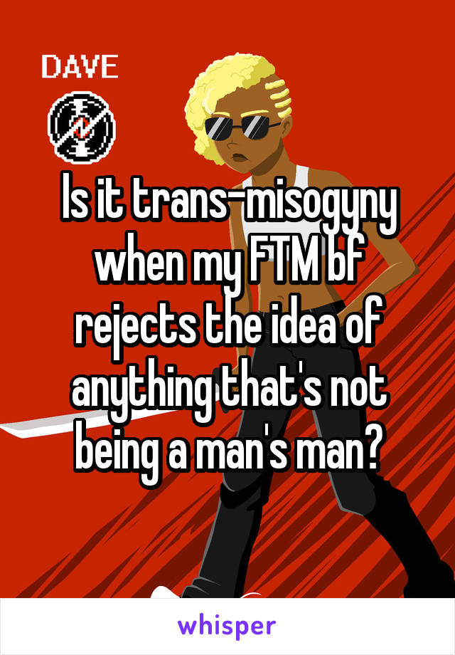 Is it trans-misogyny when my FTM bf rejects the idea of anything that's not being a man's man?