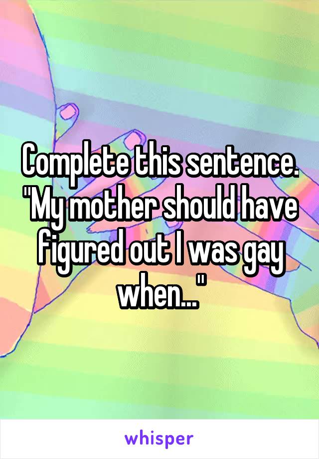Complete this sentence. "My mother should have figured out I was gay when..."