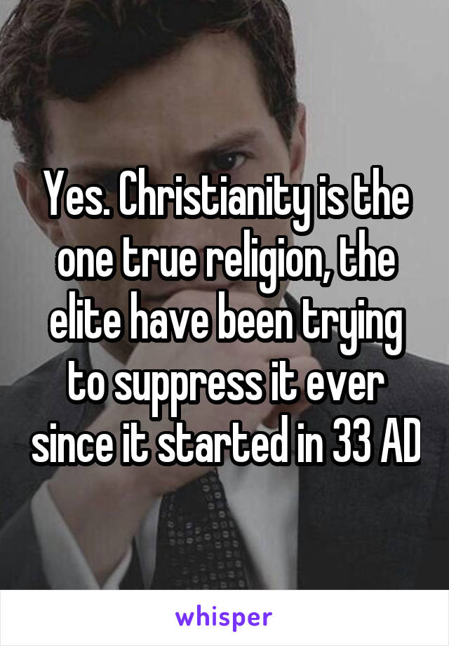 Yes. Christianity is the one true religion, the elite have been trying to suppress it ever since it started in 33 AD