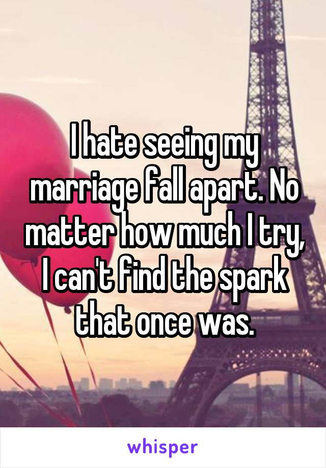 I hate seeing my marriage fall apart. No matter how much I try, I can't find the spark that once was.