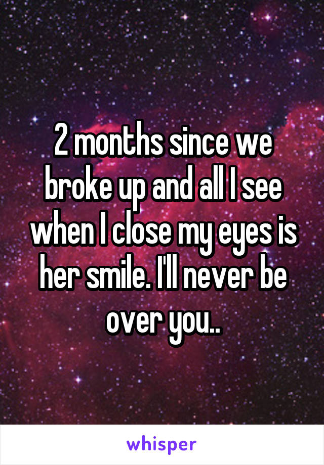 2 months since we broke up and all I see when I close my eyes is her smile. I'll never be over you..