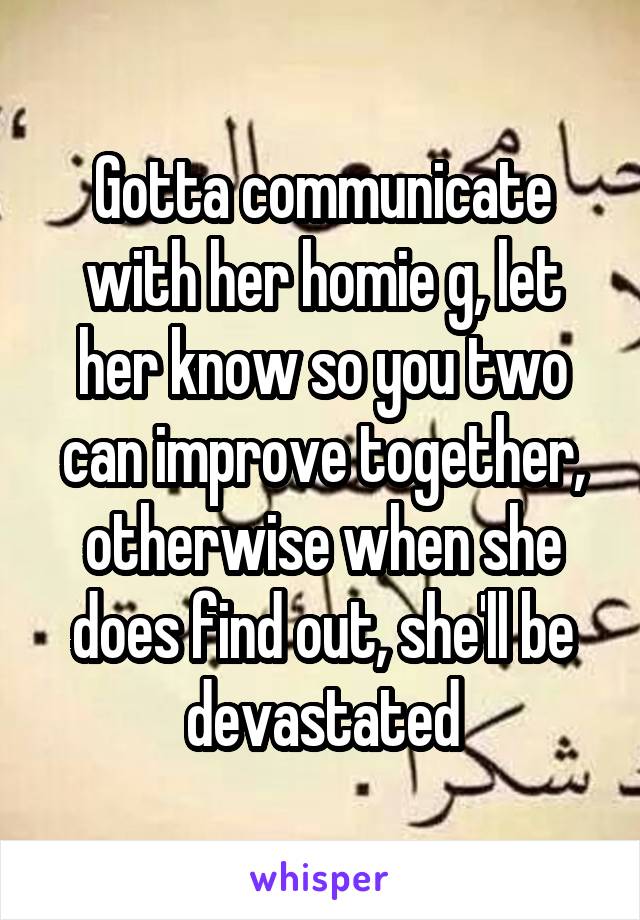 Gotta communicate with her homie g, let her know so you two can improve together, otherwise when she does find out, she'll be devastated