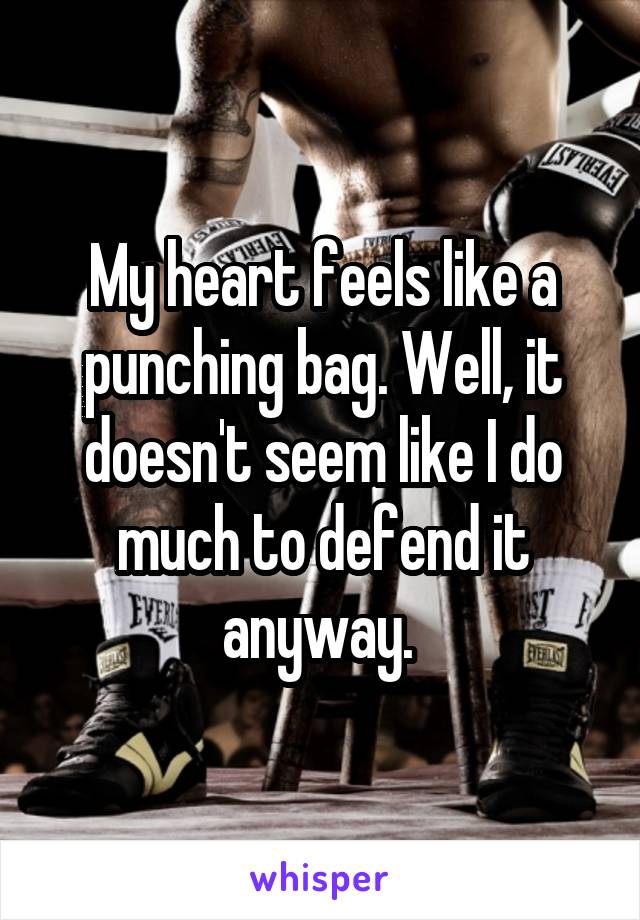 My heart feels like a punching bag. Well, it doesn't seem like I do much to defend it anyway. 