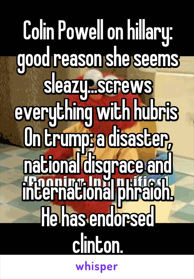 Colin Powell on hillary: good reason she seems sleazy...screws everything with hubris 
On trump: a disaster, national disgrace and international phraioh.
He has endorsed clinton.