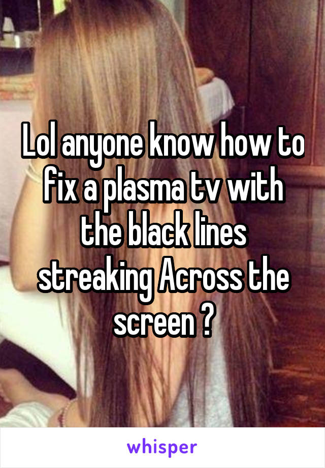 Lol anyone know how to fix a plasma tv with the black lines streaking Across the screen ?