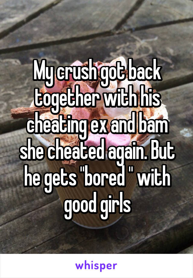 My crush got back together with his cheating ex and bam she cheated again. But he gets "bored " with good girls
