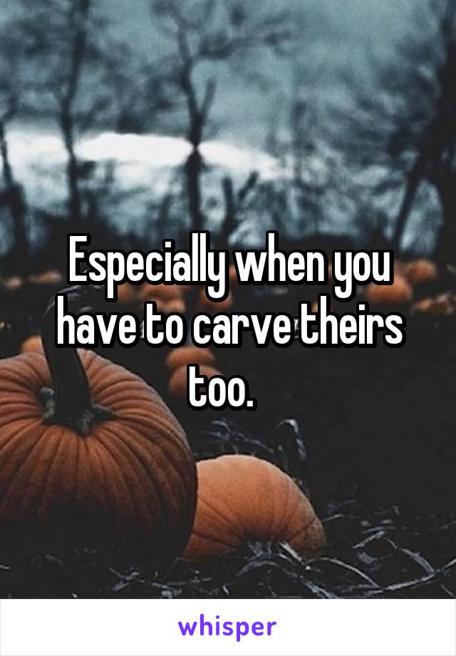 Especially when you have to carve theirs too.  