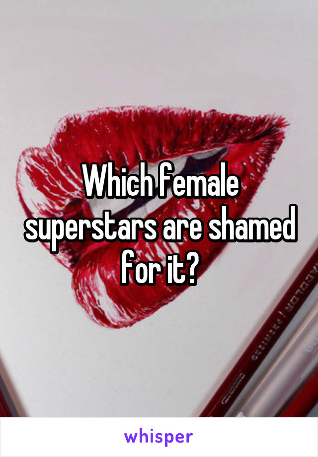 Which female superstars are shamed for it?
