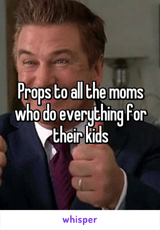 Props to all the moms who do everything for their kids