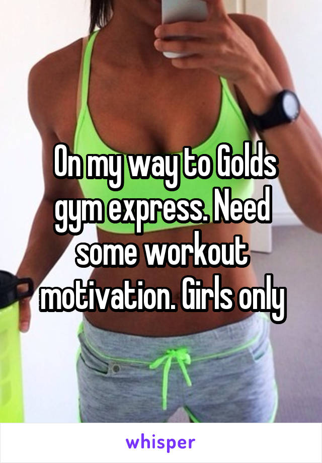  On my way to Golds gym express. Need some workout motivation. Girls only