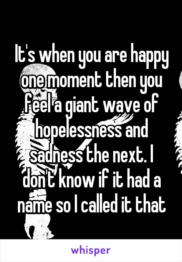 It's when you are happy one moment then you feel a giant wave of hopelessness and sadness the next. I don't know if it had a name so I called it that
