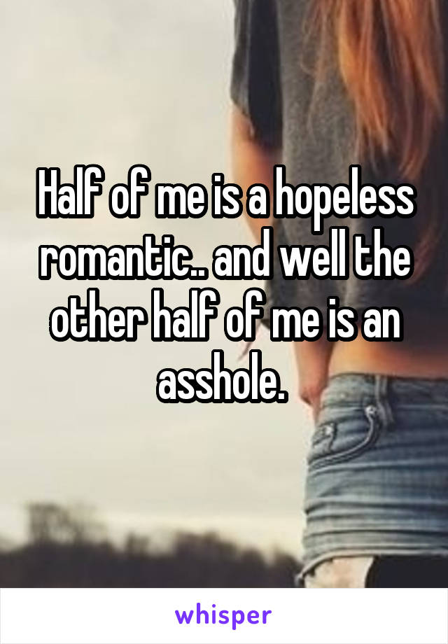 Half of me is a hopeless romantic.. and well the other half of me is an asshole. 
