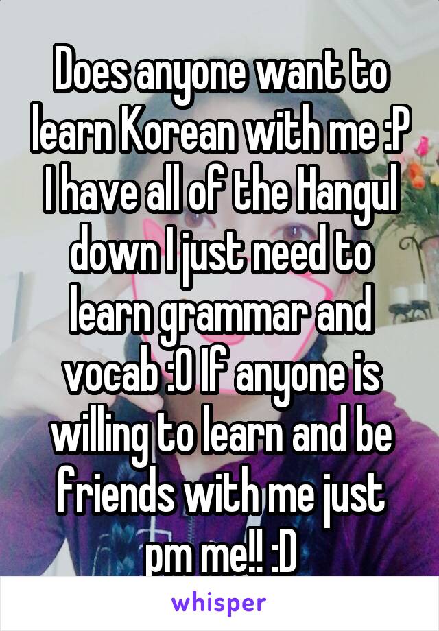 Does anyone want to learn Korean with me :P I have all of the Hangul down I just need to learn grammar and vocab :0 If anyone is willing to learn and be friends with me just pm me!! :D
