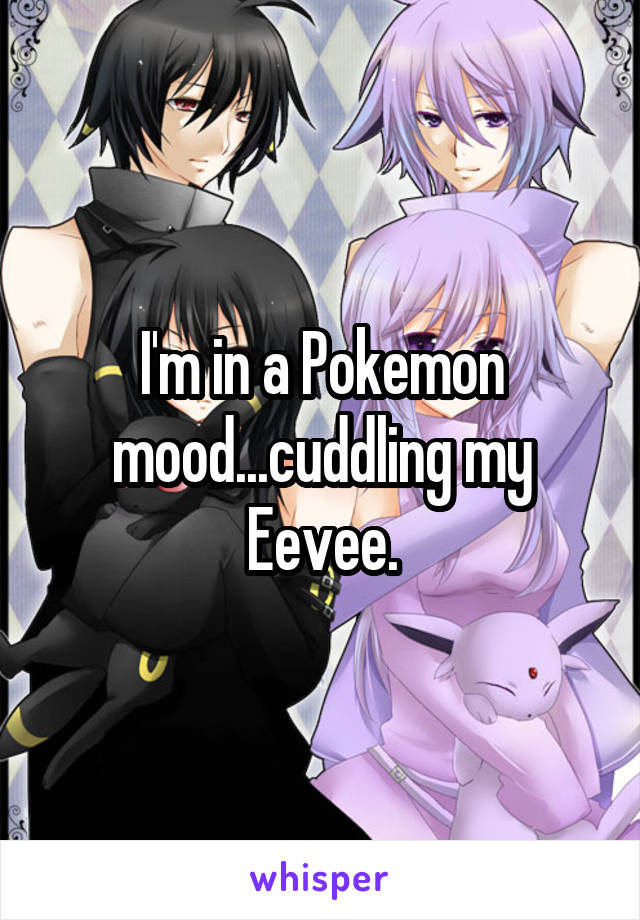 I'm in a Pokemon mood...cuddling my Eevee.