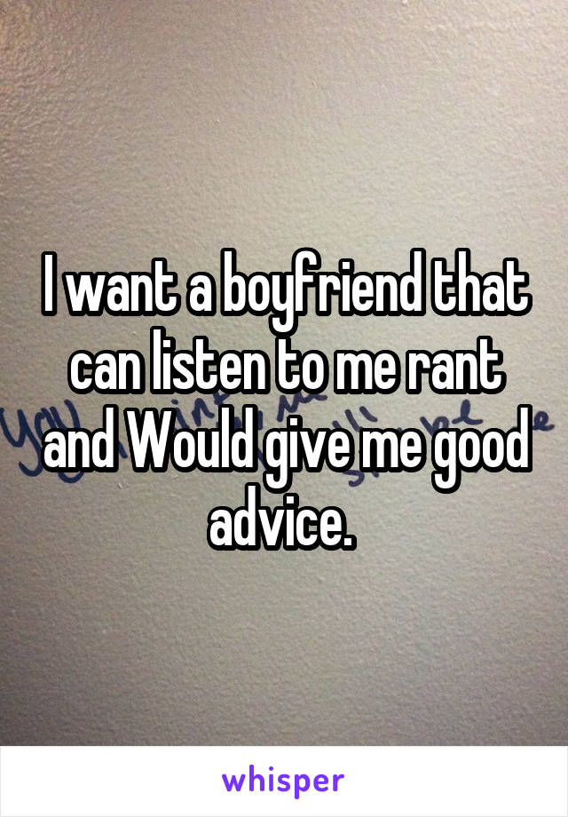 I want a boyfriend that can listen to me rant and Would give me good advice. 