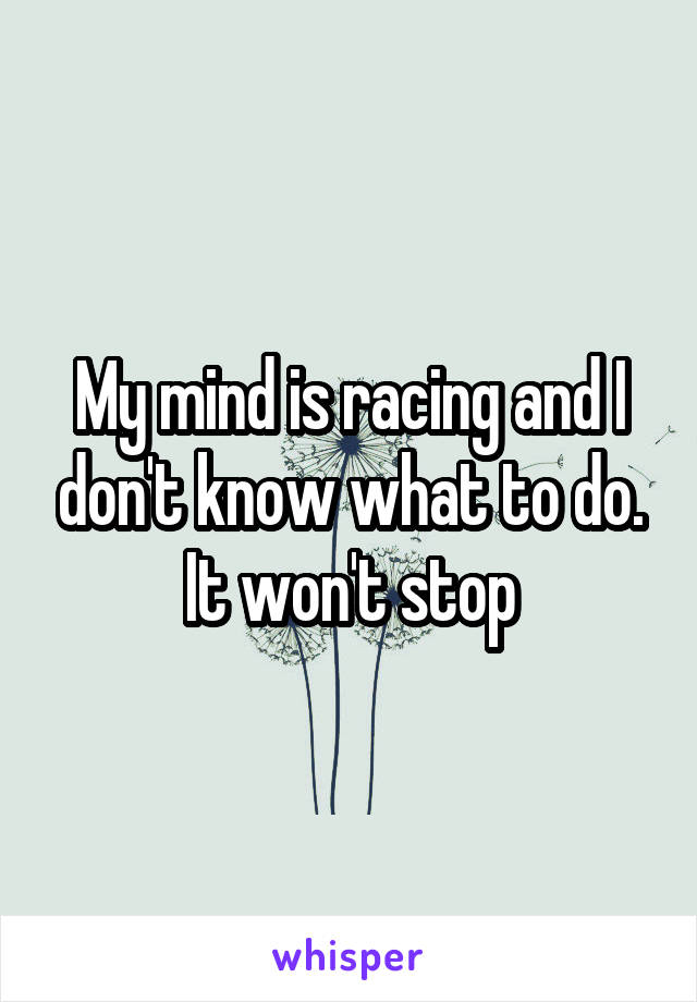 My mind is racing and I don't know what to do. It won't stop