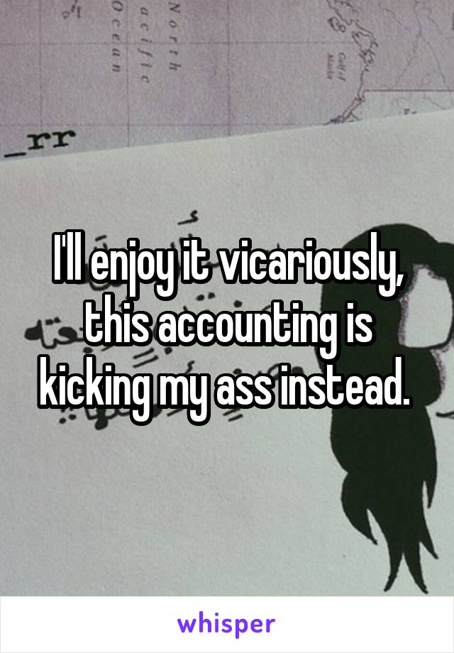 I'll enjoy it vicariously, this accounting is kicking my ass instead. 