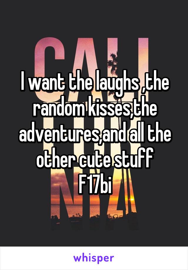 I want the laughs ,the random kisses,the adventures,and all the other cute stuff
F17bi