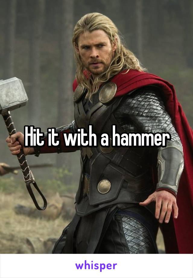 Hit it with a hammer