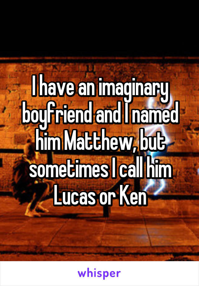 I have an imaginary boyfriend and I named him Matthew, but sometimes I call him Lucas or Ken