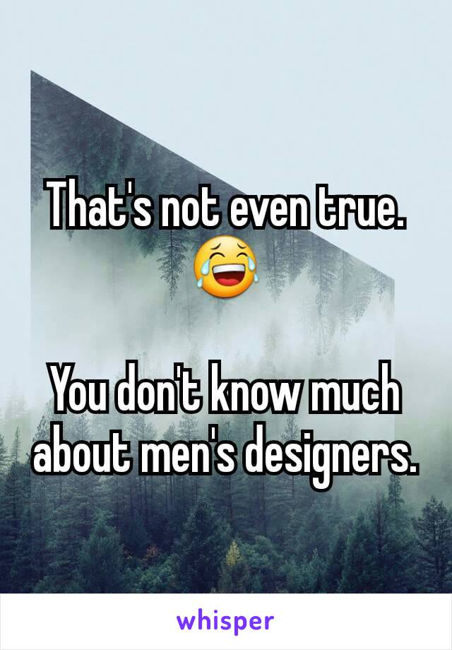 That's not even true. 😂

You don't know much about men's designers.