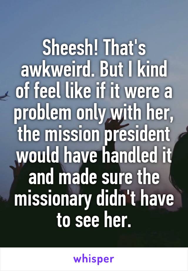 Sheesh! That's awkweird. But I kind of feel like if it were a problem only with her, the mission president would have handled it and made sure the missionary didn't have to see her.