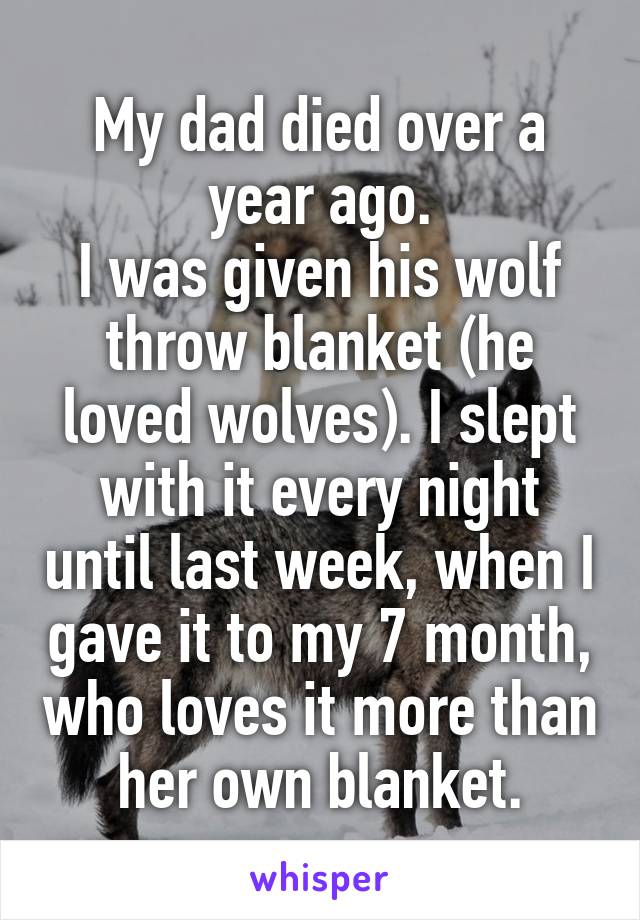 My dad died over a year ago.
I was given his wolf throw blanket (he loved wolves). I slept with it every night until last week, when I gave it to my 7 month, who loves it more than her own blanket.