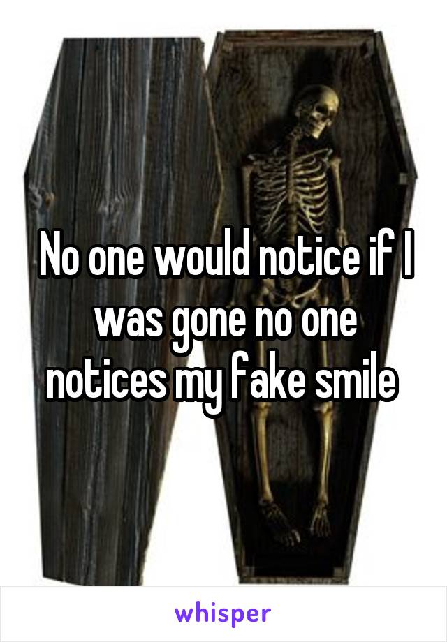 No one would notice if I was gone no one notices my fake smile 