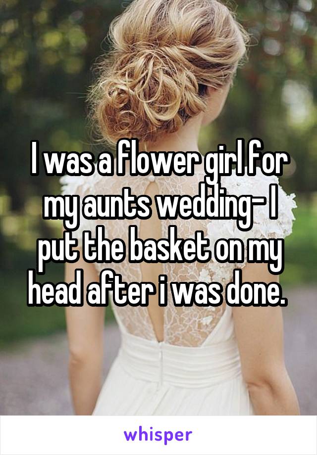 I was a flower girl for my aunts wedding- I put the basket on my head after i was done. 
