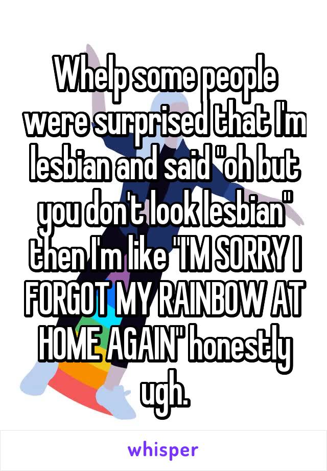 Whelp some people were surprised that I'm lesbian and said "oh but you don't look lesbian" then I'm like "I'M SORRY I FORGOT MY RAINBOW AT HOME AGAIN" honestly ugh.
