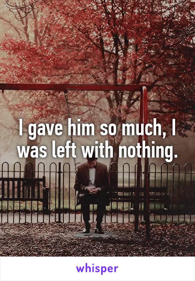 I gave him so much, I was left with nothing.