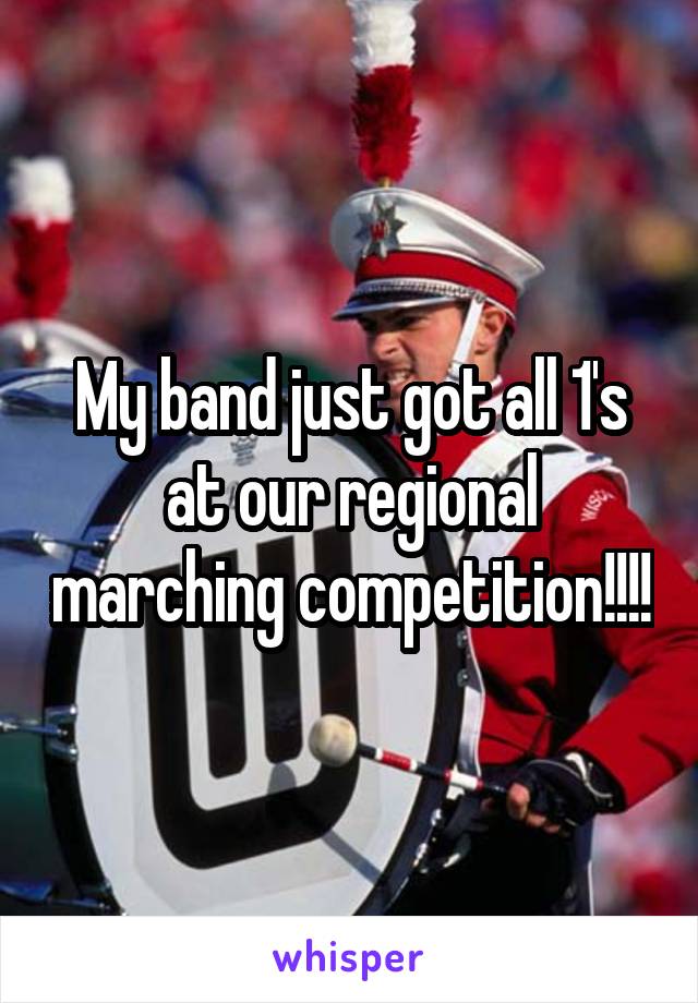 My band just got all 1's at our regional marching competition!!!!